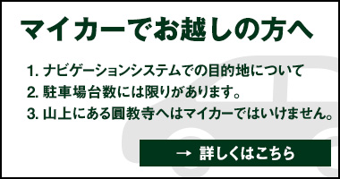 マイカーでお越しの方へ 1.ナビゲーションシステムでの目的地について 2.駐車場台数には限りがあります。 3.山上にある円教寺へはマイカーでいけません